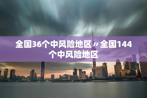 全国36个中风险地区〃全国144个中风险地区
