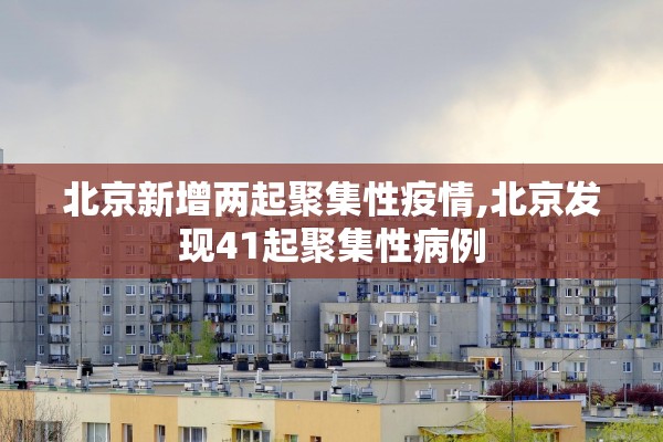 北京新增两起聚集性疫情,北京发现41起聚集性病例