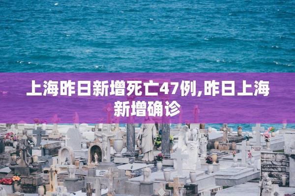 上海昨日新增死亡47例,昨日上海新增确诊