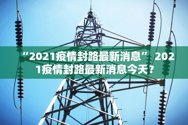 “2021疫情封路最新消息” 2021疫情封路最新消息今天？