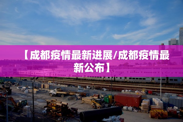 【成都疫情最新进展/成都疫情最新公布】 【成都疫情最新进展/成都疫情最新公布】