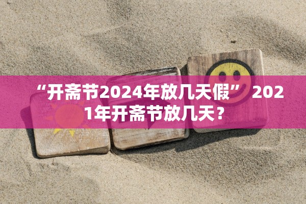 “开斋节2024年放几天假” 2021年开斋节放几天？