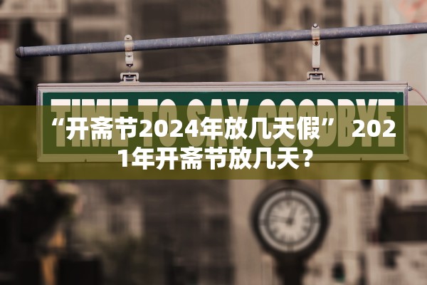 “开斋节2024年放几天假	” 2021年开斋节放几天？