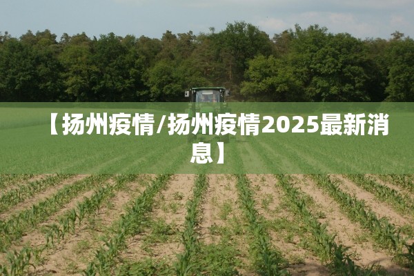 【扬州疫情/扬州疫情2025最新消息】