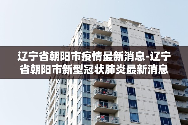 辽宁省朝阳市疫情最新消息-辽宁省朝阳市新型冠状肺炎最新消息
