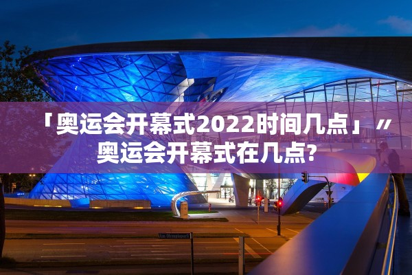「奥运会开幕式2022时间几点」〃奥运会开幕式在几点?