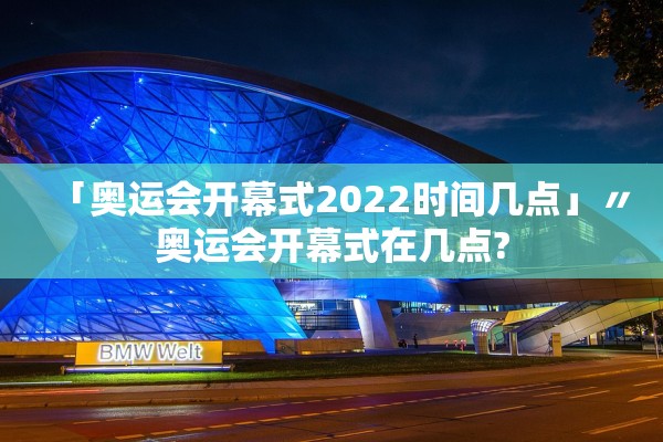「奥运会开幕式2022时间几点」〃奥运会开幕式在几点?