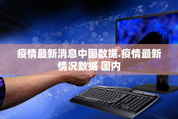 疫情最新消息中国数据.疫情最新情况数据 国内