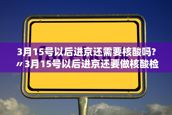 3月15号以后进京还需要核酸吗?〃3月15号以后进京还要做核酸检测吗