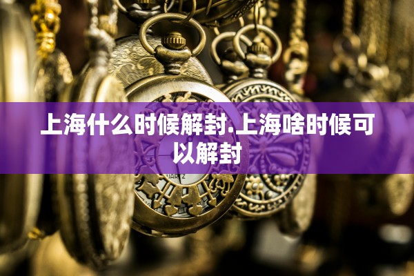 上海什么时候解封.上海啥时候可以解封