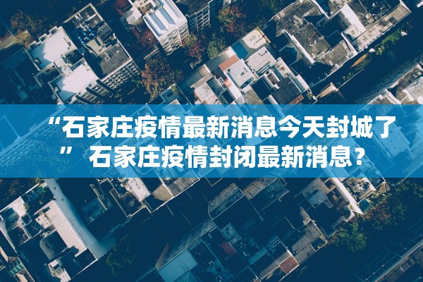 “石家庄疫情最新消息今天封城了” 石家庄疫情封闭最新消息？