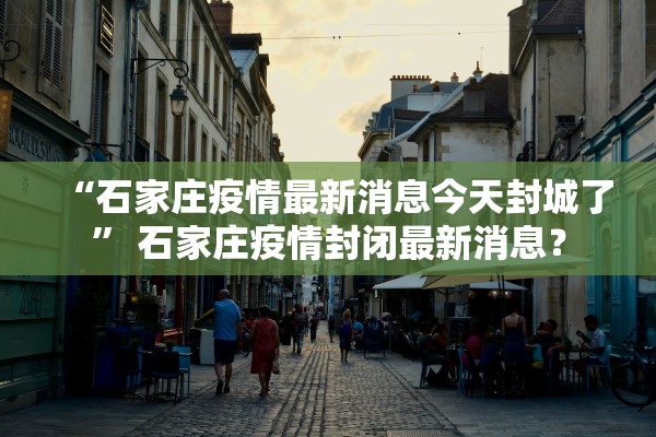 “石家庄疫情最新消息今天封城了” 石家庄疫情封闭最新消息？