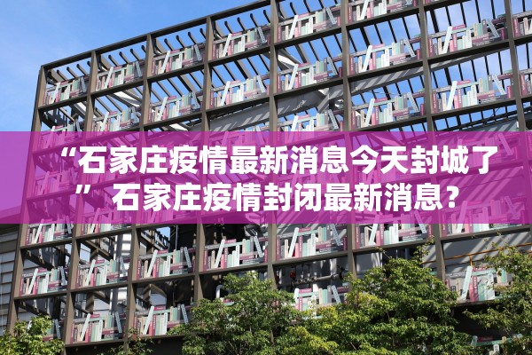 “石家庄疫情最新消息今天封城了” 石家庄疫情封闭最新消息？