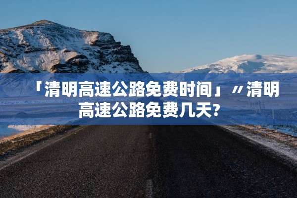 「清明高速公路免费时间」〃清明高速公路免费几天?
