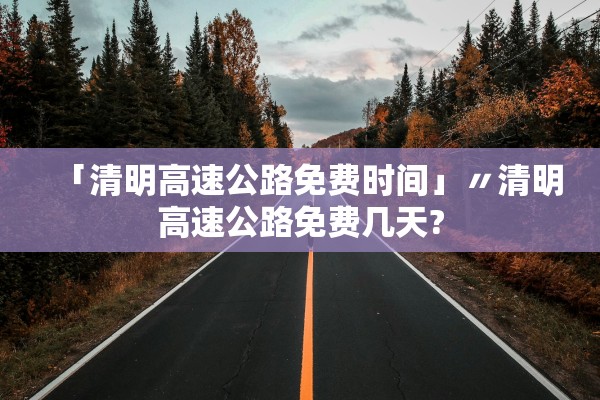 「清明高速公路免费时间」〃清明高速公路免费几天?