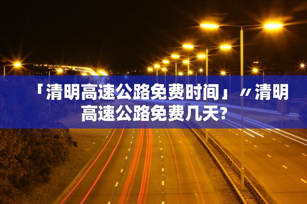 「清明高速公路免费时间」〃清明高速公路免费几天?