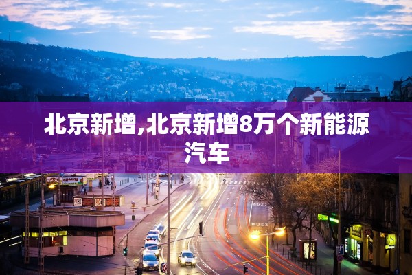 北京新增,北京新增8万个新能源汽车