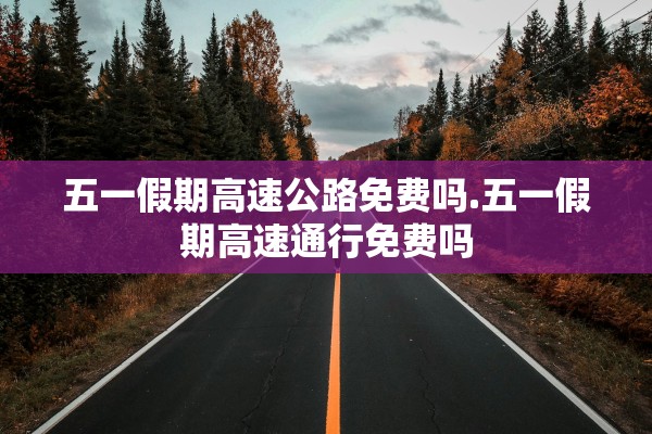 五一假期高速公路免费吗.五一假期高速通行免费吗