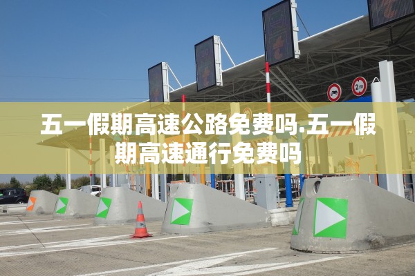 五一假期高速公路免费吗.五一假期高速通行免费吗