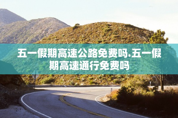 五一假期高速公路免费吗.五一假期高速通行免费吗
