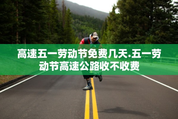 高速五一劳动节免费几天.五一劳动节高速公路收不收费