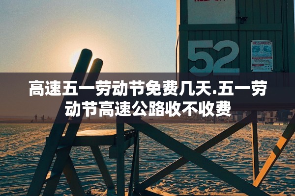 高速五一劳动节免费几天.五一劳动节高速公路收不收费