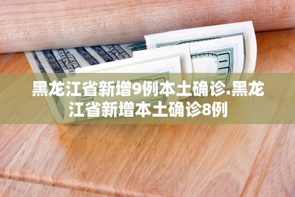 黑龙江省新增9例本土确诊.黑龙江省新增本土确诊8例