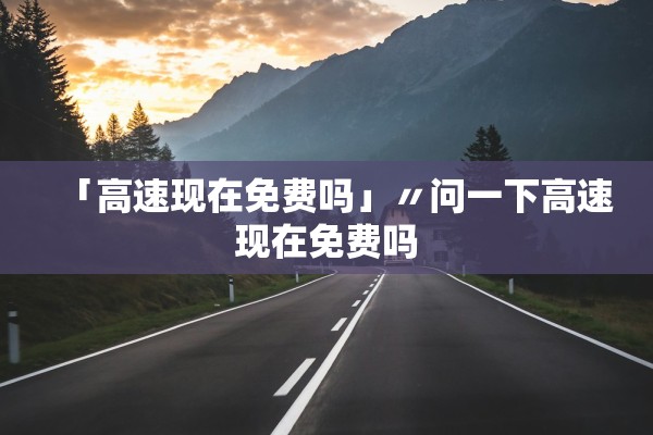 「高速现在免费吗」〃问一下高速现在免费吗