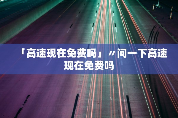 「高速现在免费吗」〃问一下高速现在免费吗