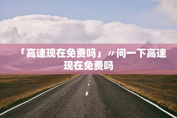 「高速现在免费吗」〃问一下高速现在免费吗
