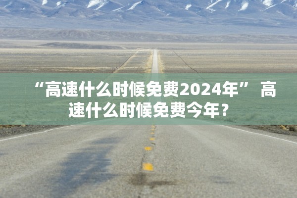 “高速什么时候免费2024年” 高速什么时候免费今年？