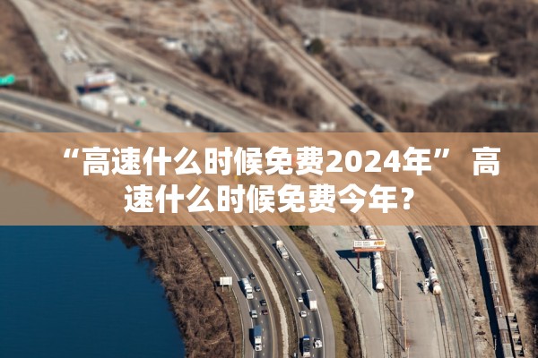 “高速什么时候免费2024年” 高速什么时候免费今年？