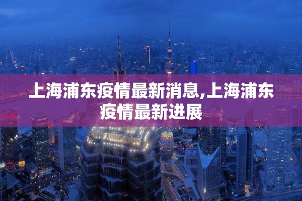上海浦东疫情最新消息,上海浦东疫情最新进展
