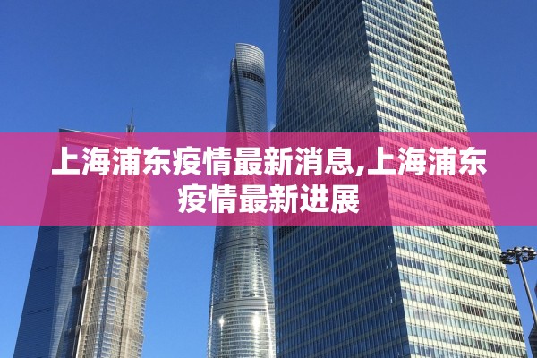 上海浦东疫情最新消息,上海浦东疫情最新进展