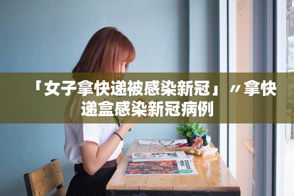 「女子拿快递被感染新冠」〃拿快递盒感染新冠病例