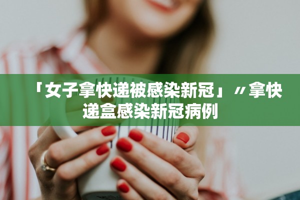 「女子拿快递被感染新冠」〃拿快递盒感染新冠病例