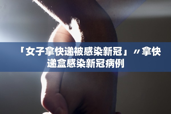 「女子拿快递被感染新冠」〃拿快递盒感染新冠病例