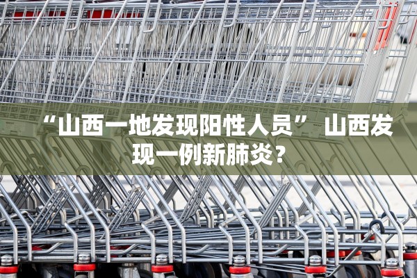 “山西一地发现阳性人员” 山西发现一例新肺炎？