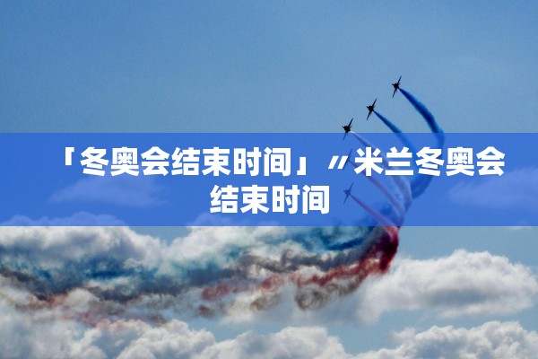 「冬奥会结束时间」〃米兰冬奥会结束时间