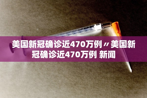 美国新冠确诊近470万例〃美国新冠确诊近470万例 新闻