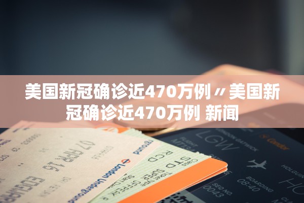 美国新冠确诊近470万例〃美国新冠确诊近470万例 新闻