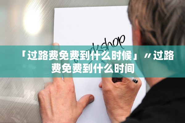 「过路费免费到什么时候」〃过路费免费到什么时间