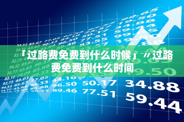 「过路费免费到什么时候」〃过路费免费到什么时间