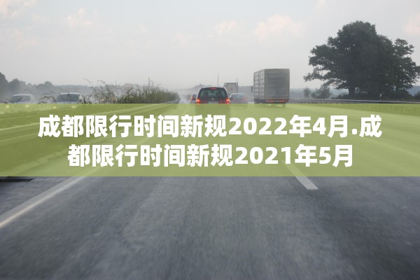成都限行时间新规2022年4月.成都限行时间新规2021年5月