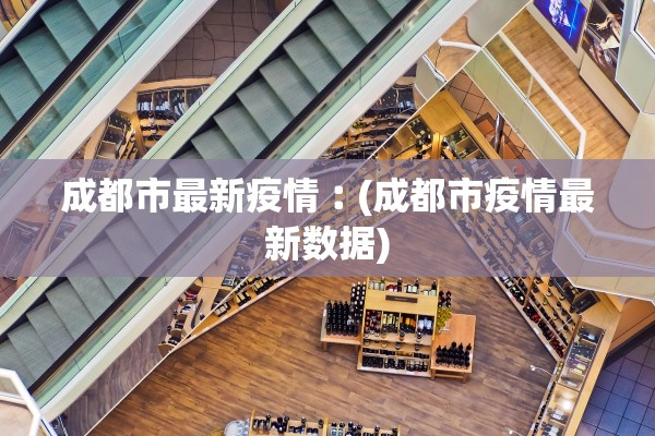 成都市最新疫情︰(成都市疫情最新数据)