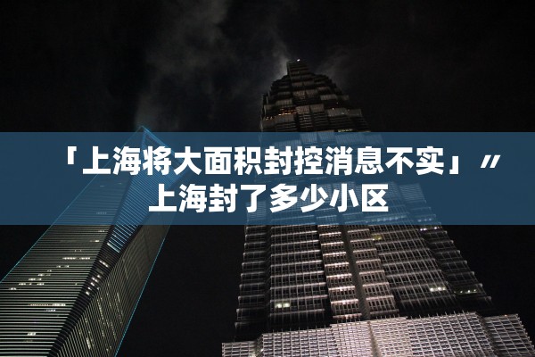 「上海将大面积封控消息不实」〃上海封了多少小区