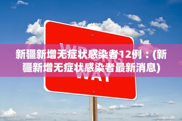 新疆新增无症状感染者12例︰(新疆新增无症状感染者最新消息)