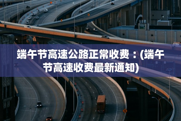 端午节高速公路正常收费︰(端午节高速收费最新通知)