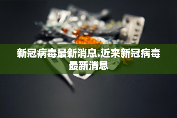 新冠病毒最新消息.近来新冠病毒最新消息