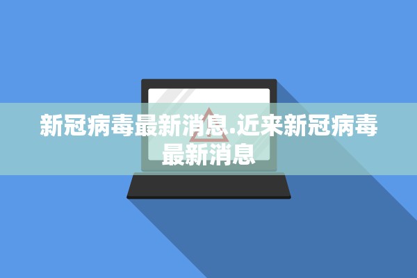 新冠病毒最新消息.近来新冠病毒最新消息